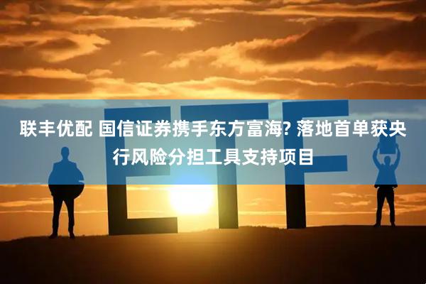 联丰优配 国信证券携手东方富海? 落地首单获央行风险分担工具支持项目