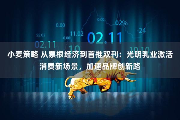 小麦策略 从票根经济到首推双刊：光明乳业激活消费新场景，加速品牌创新路