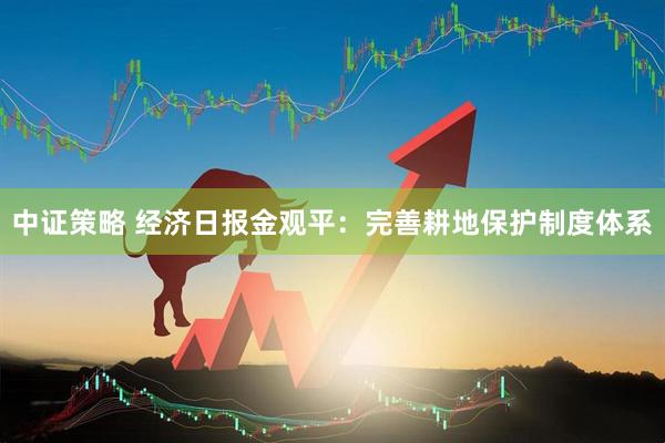 中证策略 经济日报金观平：完善耕地保护制度体系