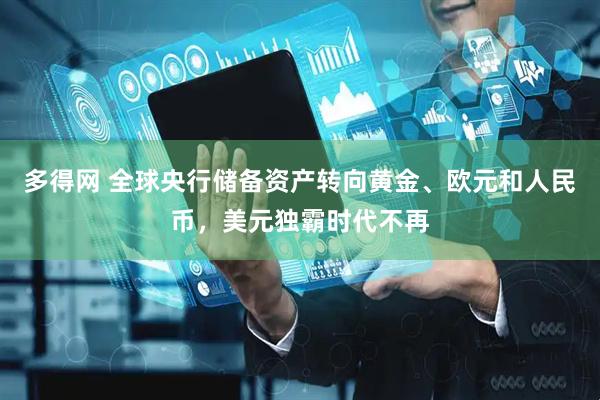 多得网 全球央行储备资产转向黄金、欧元和人民币，美元独霸时代不再
