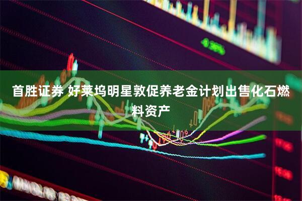 首胜证券 好莱坞明星敦促养老金计划出售化石燃料资产