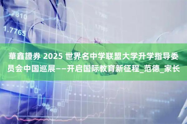 華鑫證券 2025 世界名中学联盟大学升学指导委员会中国巡展——开启国际教育新征程_范德_家长