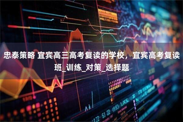 忠泰策略 宜宾高三高考复读的学校，宜宾高考复读班_训练_对策_选择题