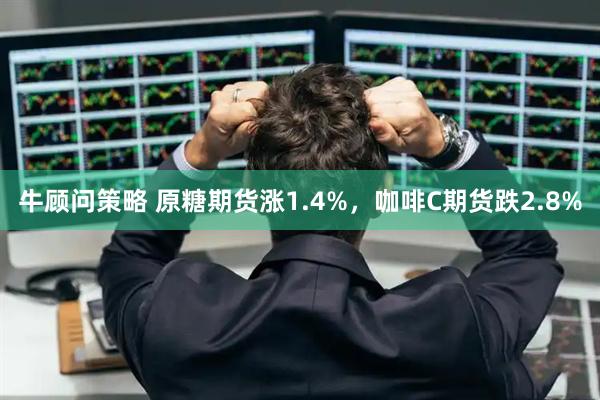 牛顾问策略 原糖期货涨1.4%，咖啡C期货跌2.8%