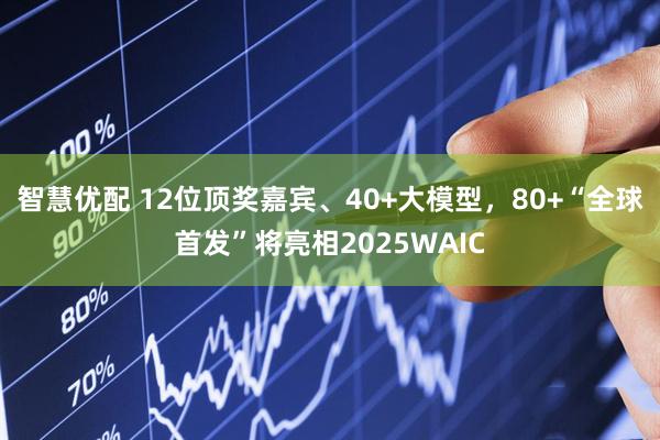 智慧优配 12位顶奖嘉宾、40+大模型，80+“全球首发”将亮相2025WAIC