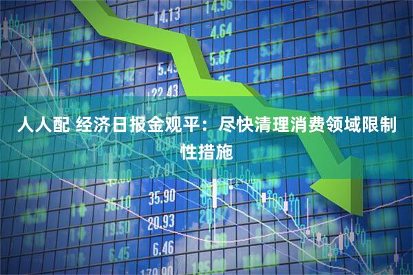 人人配 经济日报金观平：尽快清理消费领域限制性措施