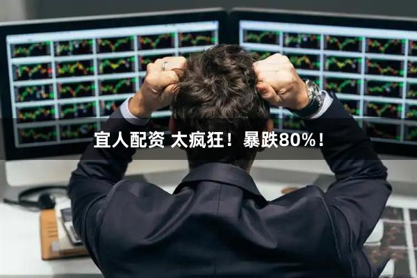 宜人配资 太疯狂！暴跌80%！
