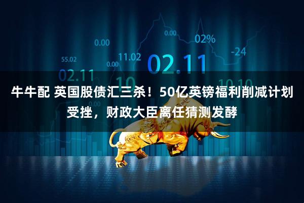 牛牛配 英国股债汇三杀！50亿英镑福利削减计划受挫，财政大臣离任猜测发酵
