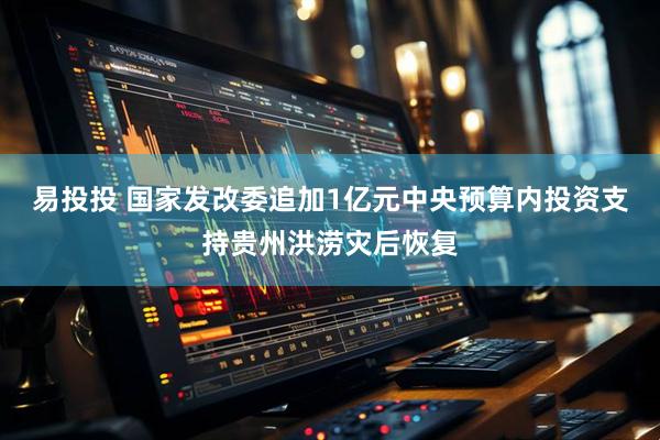 易投投 国家发改委追加1亿元中央预算内投资支持贵州洪涝灾后恢复