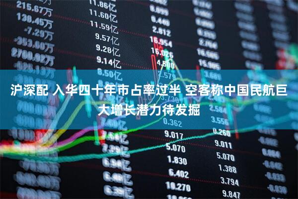 沪深配 入华四十年市占率过半 空客称中国民航巨大增长潜力待发掘