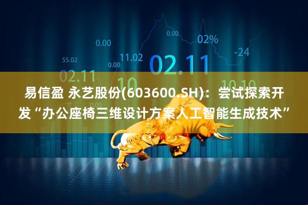 易信盈 永艺股份(603600.SH)：尝试探索开发“办公座椅三维设计方案人工智能生成技术”