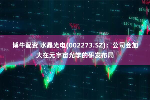 博牛配资 水晶光电(002273.SZ)：公司会加大在元宇宙光学的研发布局