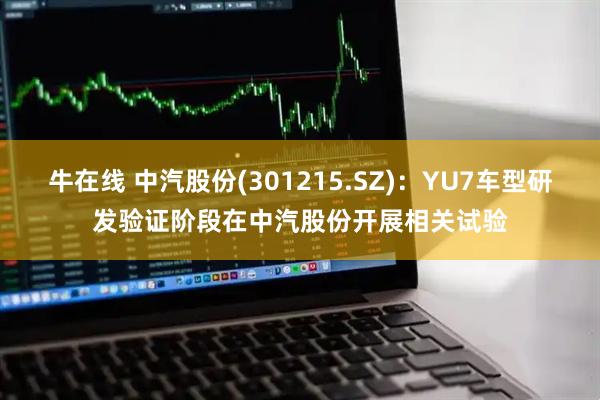 牛在线 中汽股份(301215.SZ)：YU7车型研发验证阶段在中汽股份开展相关试验