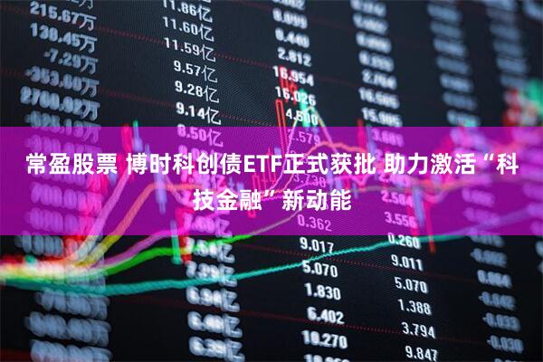 常盈股票 博时科创债ETF正式获批 助力激活“科技金融”新动能