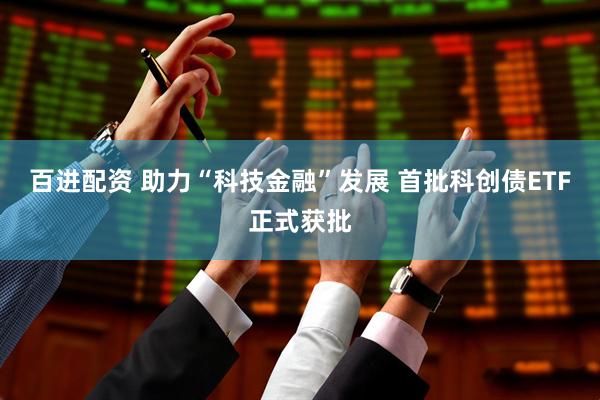百进配资 助力“科技金融”发展 首批科创债ETF正式获批