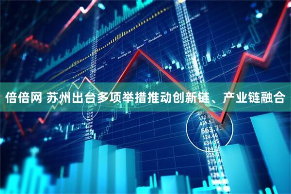 倍倍网 苏州出台多项举措推动创新链、产业链融合