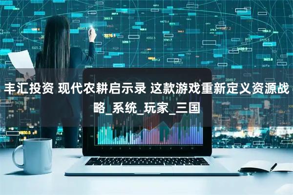 丰汇投资 现代农耕启示录 这款游戏重新定义资源战略_系统_玩家_三国