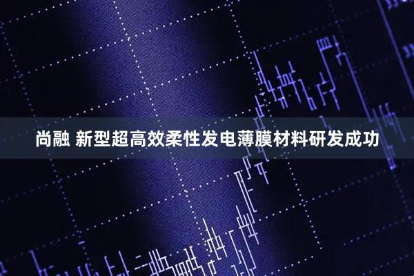 尚融 新型超高效柔性发电薄膜材料研发成功