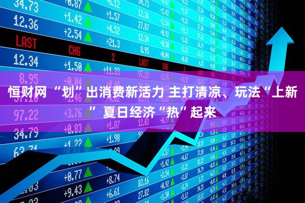 恒财网 “划”出消费新活力 主打清凉、玩法“上新” 夏日经济“热”起来