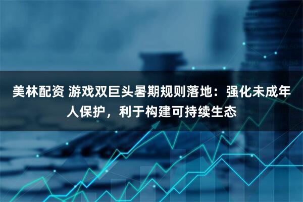 美林配资 游戏双巨头暑期规则落地：强化未成年人保护，利于构建可持续生态
