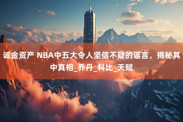 诚金资产 NBA中五大令人坚信不疑的谣言，揭秘其中真相_乔丹_科比_天赋