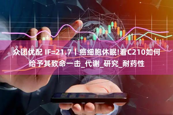 众团优配 IF=21.7丨癌细胞休眠!看C210如何给予其致命一击_代谢_研究_耐药性