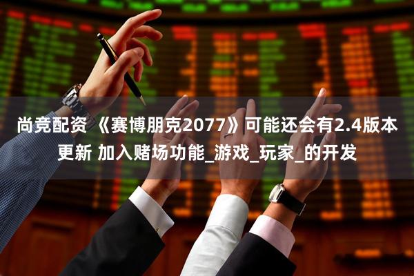 尚竞配资 《赛博朋克2077》可能还会有2.4版本更新 加入赌场功能_游戏_玩家_的开发