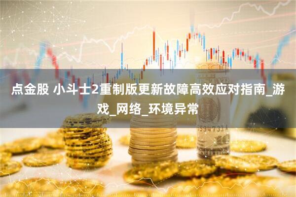 点金股 小斗士2重制版更新故障高效应对指南_游戏_网络_环境异常