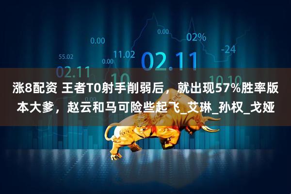 涨8配资 王者T0射手削弱后，就出现57%胜率版本大爹，赵云和马可险些起飞_艾琳_孙权_戈娅