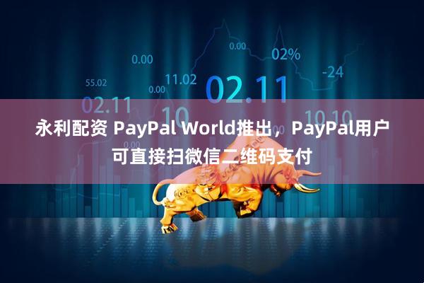 永利配资 PayPal World推出，PayPal用户可直接扫微信二维码支付