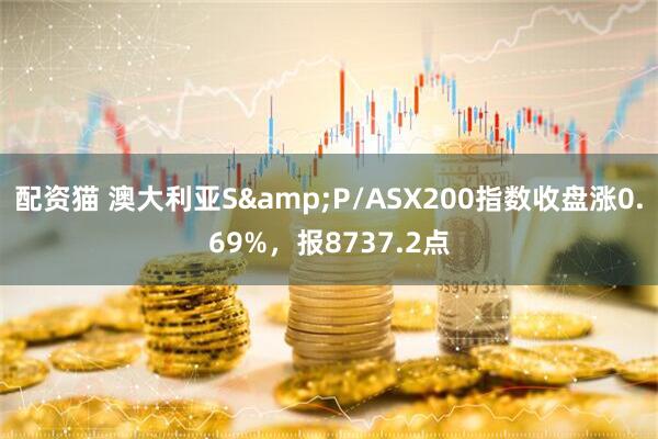 配资猫 澳大利亚S&P/ASX200指数收盘涨0.69%，报8737.2点
