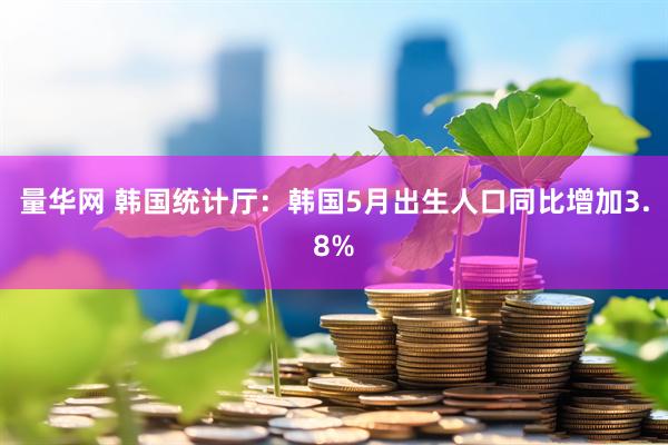 量华网 韩国统计厅：韩国5月出生人口同比增加3.8%