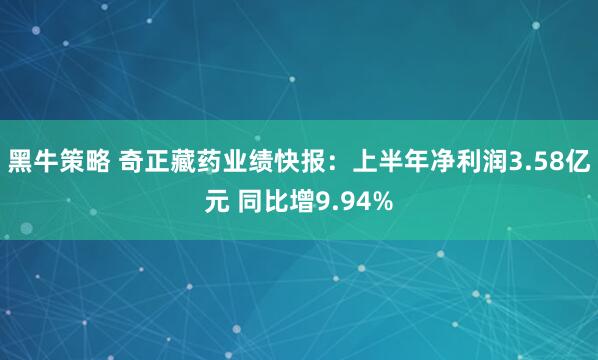 黑牛策略 奇正藏药业绩快报：上半年净利润3.58亿元 同比增9.94%