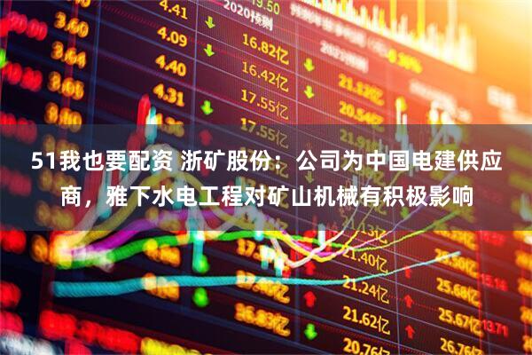 51我也要配资 浙矿股份：公司为中国电建供应商，雅下水电工程对矿山机械有积极影响