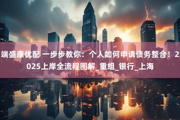 端盛康优配 一步步教你：个人如何申请债务整合！2025上岸全流程图解_重组_银行_上海