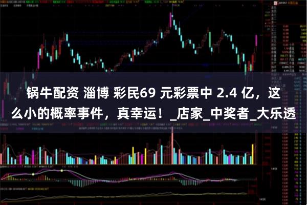 锅牛配资 淄博 彩民69 元彩票中 2.4 亿，这么小的概率事件，真幸运！_店家_中奖者_大乐透