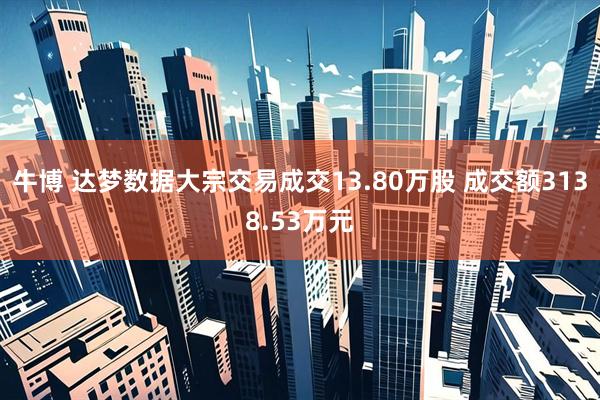 牛博 达梦数据大宗交易成交13.80万股 成交额3138.53万元