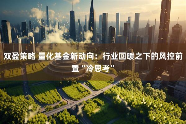 双盈策略 量化基金新动向：行业回暖之下的风控前置“冷思考”