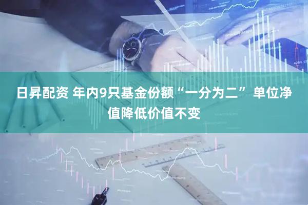 日昇配资 年内9只基金份额“一分为二” 单位净值降低价值不变