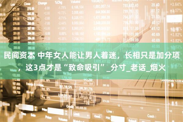 民间资本 中年女人能让男人着迷，长相只是加分项，这3点才是“致命吸引”_分寸_老话_烟火