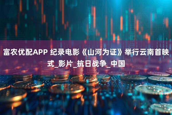 富农优配APP 纪录电影《山河为证》举行云南首映式_影片_抗日战争_中国