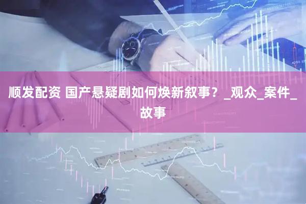 顺发配资 国产悬疑剧如何焕新叙事？_观众_案件_故事