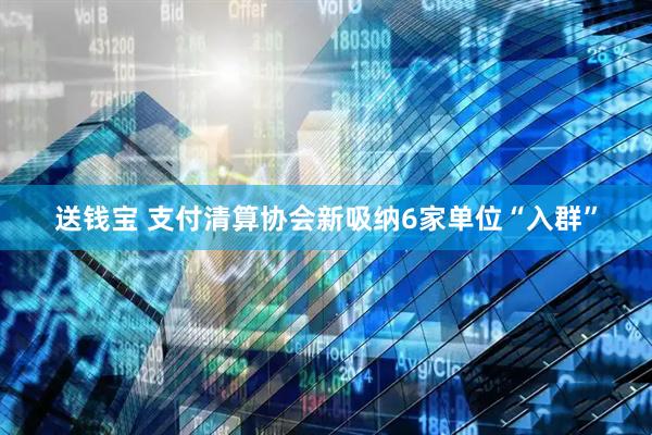 送钱宝 支付清算协会新吸纳6家单位“入群”
