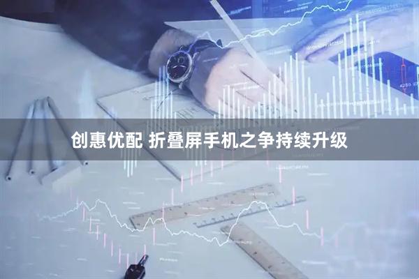 创惠优配 折叠屏手机之争持续升级