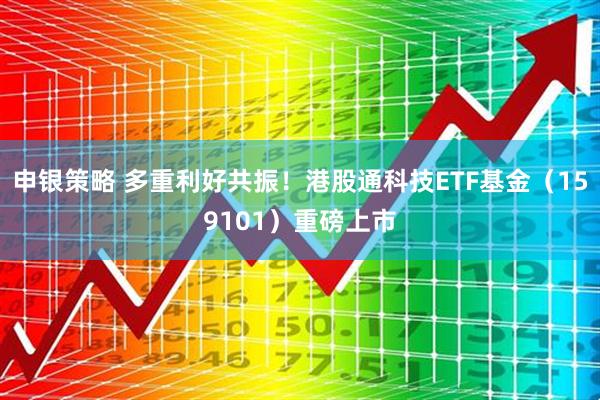 申银策略 多重利好共振！港股通科技ETF基金（159101）重磅上市