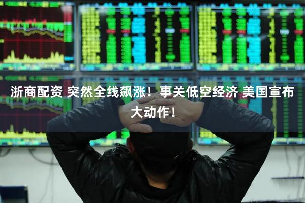 浙商配资 突然全线飙涨！事关低空经济 美国宣布大动作！