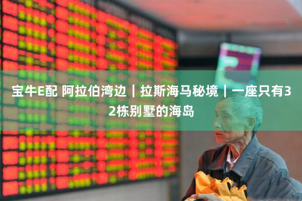 宝牛E配 阿拉伯湾边｜拉斯海马秘境｜一座只有32栋别墅的海岛