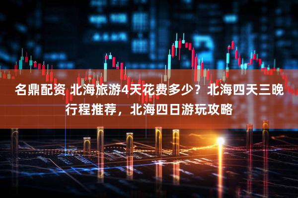 名鼎配资 北海旅游4天花费多少？北海四天三晚行程推荐，北海四日游玩攻略