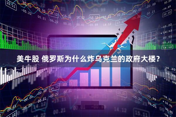 美牛股 俄罗斯为什么炸乌克兰的政府大楼？