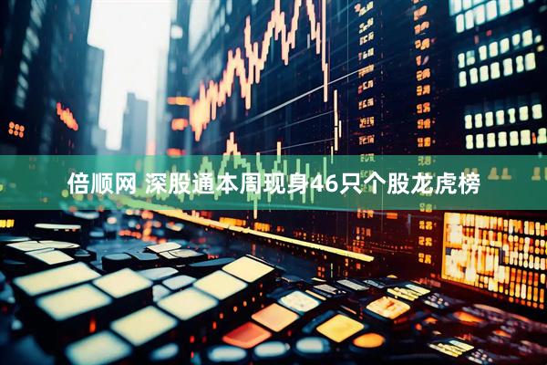 倍顺网 深股通本周现身46只个股龙虎榜